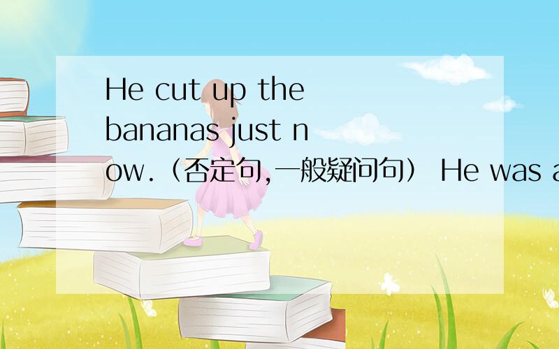 He cut up the bananas just now.（否定句,一般疑问句） He was a teacher two years ago.（同上）They are some horses on a farm.（一般过去时,改为一般过去时的否定句,改为一般过去时的一般疑问句）