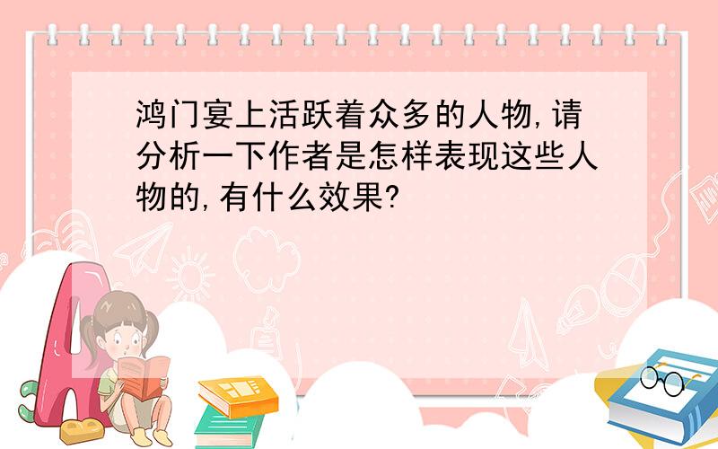 鸿门宴上活跃着众多的人物,请分析一下作者是怎样表现这些人物的,有什么效果?