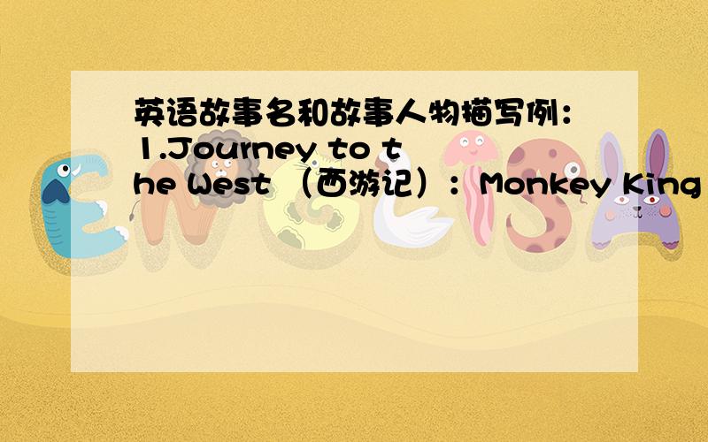 英语故事名和故事人物描写例：1.Journey to the West （西游记）：Monkey King（孙悟空）：（加特征）2.Romantic of Three Kingdoms （三国演义）：The Lord of Virtue (刘备）：（加特征）写另外10个例子 要写