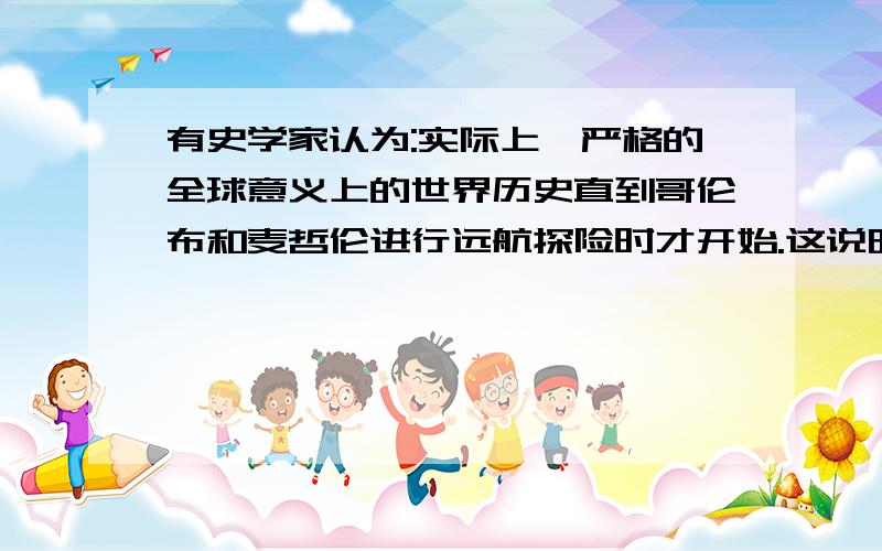 有史学家认为:实际上,严格的全球意义上的世界历史直到哥伦布和麦哲伦进行远航探险时才开始.这说明什么?A、推动了欧洲思想文化的发展B、逐渐把世界连成一个整体C、他开辟了通往非洲的