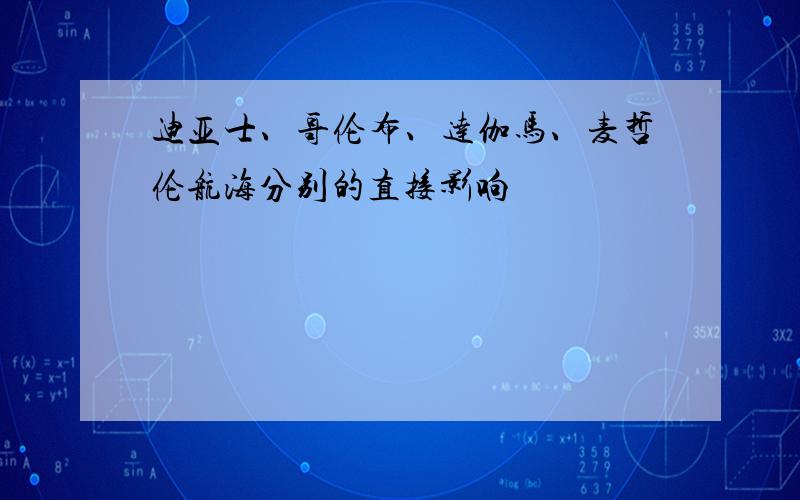 迪亚士、哥伦布、达伽马、麦哲伦航海分别的直接影响