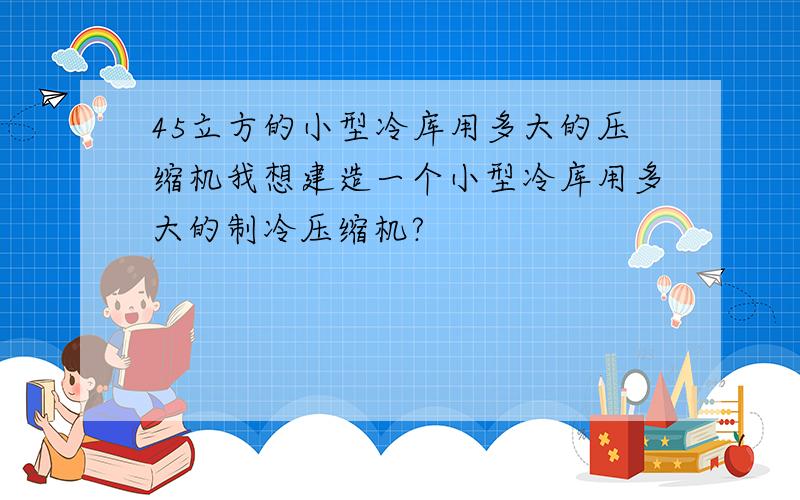 45立方的小型冷库用多大的压缩机我想建造一个小型冷库用多大的制冷压缩机?