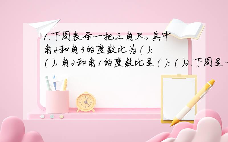 1.下图表示一把三角尺,其中角2和角3的度数比为（ ）：（ ）,角2和角1的度数比是（ ）：（ ）2.下图是一个等腰三角形,他的一个底角是（ ）°,面积是（ ）平方厘米3.把一个直径是4厘米的圆