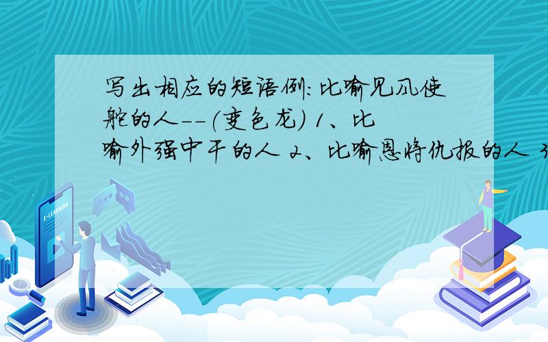 写出相应的短语例:比喻见风使舵的人--(变色龙) 1、比喻外强中干的人 2、比喻恩将仇报的人 3、比喻不要脸皮的人 4、比喻不劳而获的人 5、比喻在当地恃势称霸的人 6、比喻代人受过的人