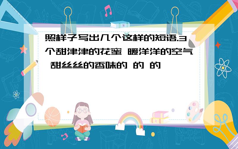 照样子写出几个这样的短语.3个甜津津的花蜜 暖洋洋的空气 甜丝丝的香味的 的 的