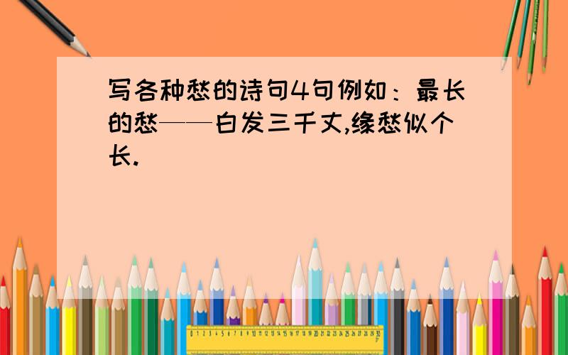 写各种愁的诗句4句例如：最长的愁——白发三千丈,缘愁似个长.