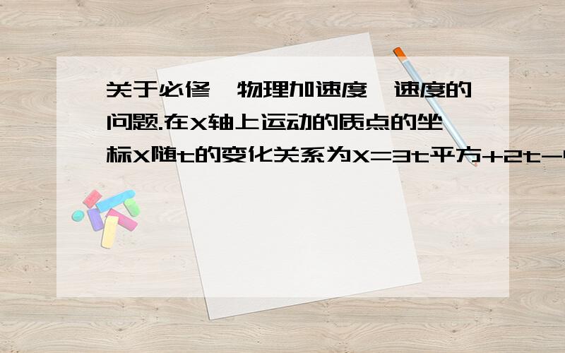 关于必修一物理加速度,速度的问题.在X轴上运动的质点的坐标X随t的变化关系为X=3t平方+2t-4,则其加速度a和t=0时的速度为?