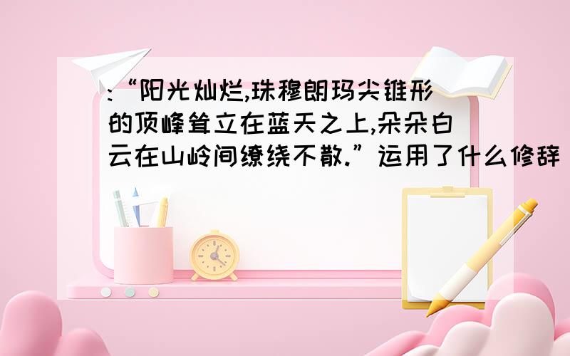 :“阳光灿烂,珠穆朗玛尖锥形的顶峰耸立在蓝天之上,朵朵白云在山岭间缭绕不散.”运用了什么修辞