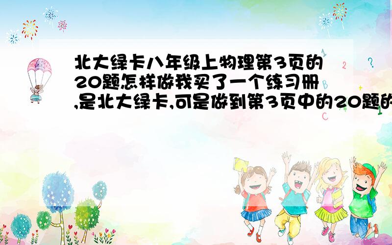 北大绿卡八年级上物理第3页的20题怎样做我买了一个练习册,是北大绿卡,可是做到第3页中的20题的时候,却不会做了,各位大哥哥大姐姐,