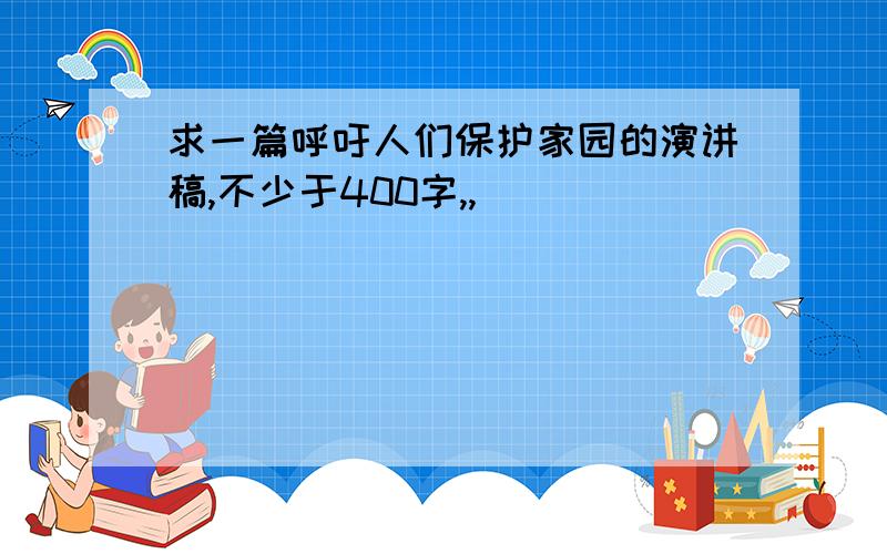 求一篇呼吁人们保护家园的演讲稿,不少于400字,,