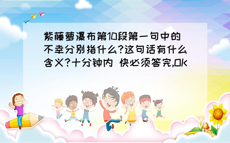 紫藤萝瀑布第10段第一句中的不幸分别指什么?这句话有什么含义?十分钟内 快必须答完,OK