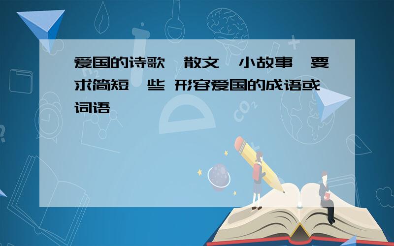 爱国的诗歌,散文,小故事,要求简短一些 形容爱国的成语或词语