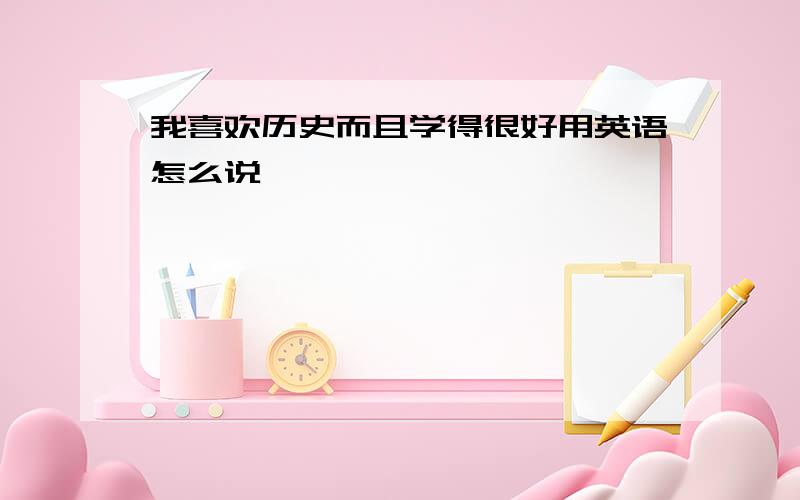 我喜欢历史而且学得很好用英语怎么说