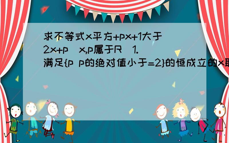 求不等式x平方+px+1大于2x+p（x,p属于R）1.满足{p p的绝对值小于=2}的恒成立的x取值范围2.满足x属于-3到1左闭右开的恒成立的p取值范围