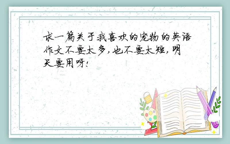 求一篇关于我喜欢的宠物的英语作文不要太多,也不要太短,明天要用呀!