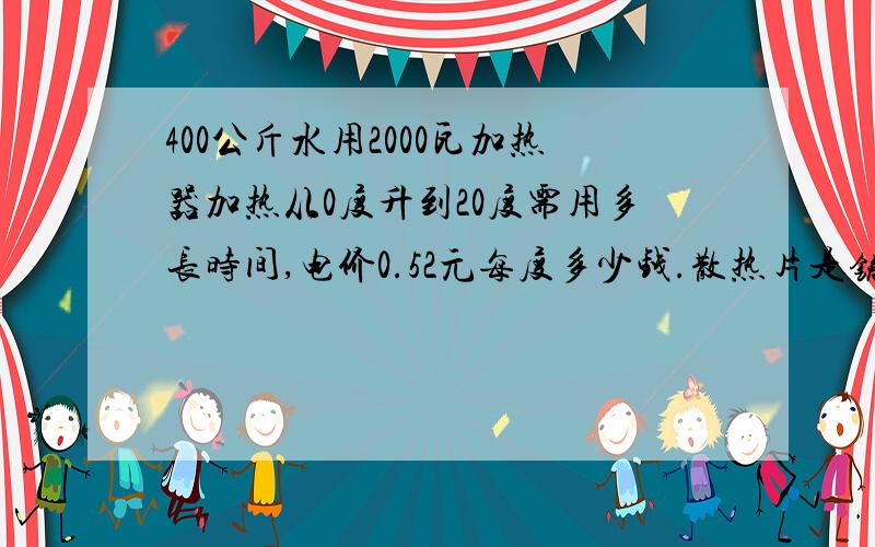 400公斤水用2000瓦加热器加热从0度升到20度需用多长时间,电价0.52元每度多少钱.散热片是铸铁的共34片.