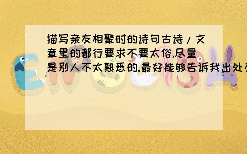 描写亲友相聚时的诗句古诗/文章里的都行要求不要太俗,尽量是别人不太熟悉的.最好能够告诉我出处及作者我建了个(亲友)群,因为年轻人大多数都在外面(上学/上班/出嫁 ……)我想给大家一