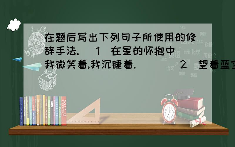 在题后写出下列句子所使用的修辞手法. （1）在星的怀抱中我微笑着,我沉睡着. （ ）（2）望着蓝空里眼瞳似的闪烁着无数星子,他的眼睛润湿了.          （                    ）（3）海上的也是