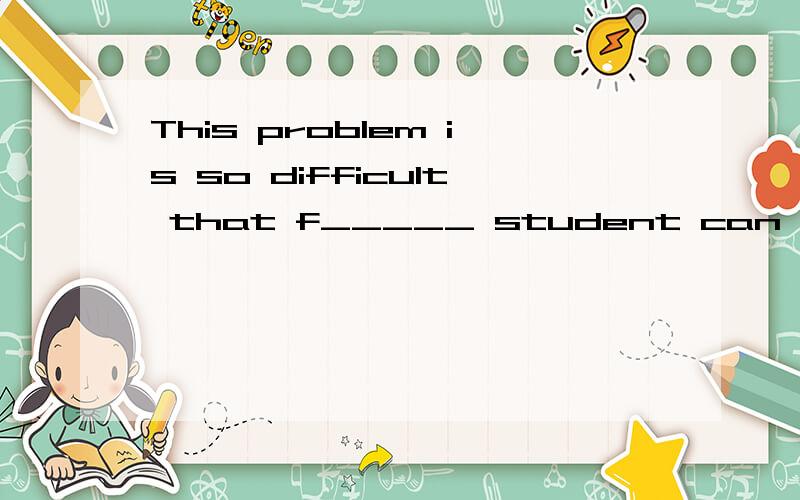 This problem is so difficult that f_____ student can solve it.