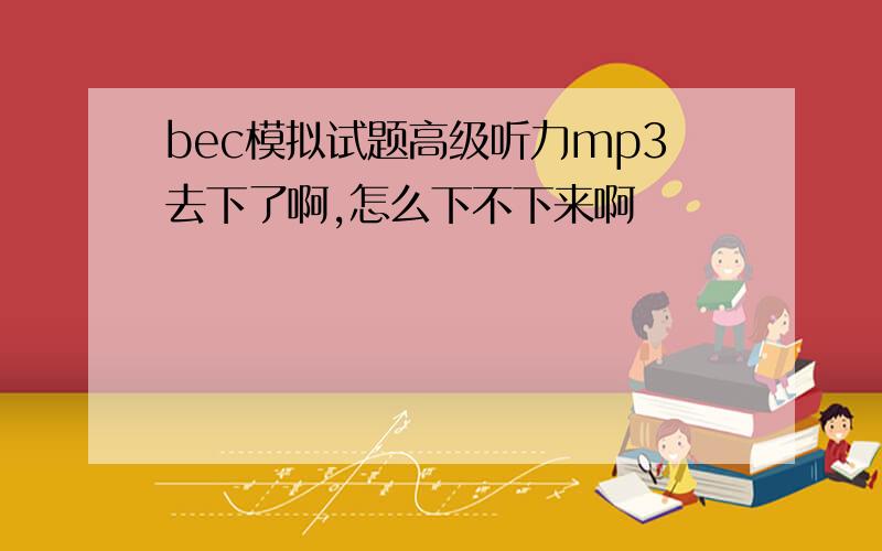 bec模拟试题高级听力mp3去下了啊,怎么下不下来啊