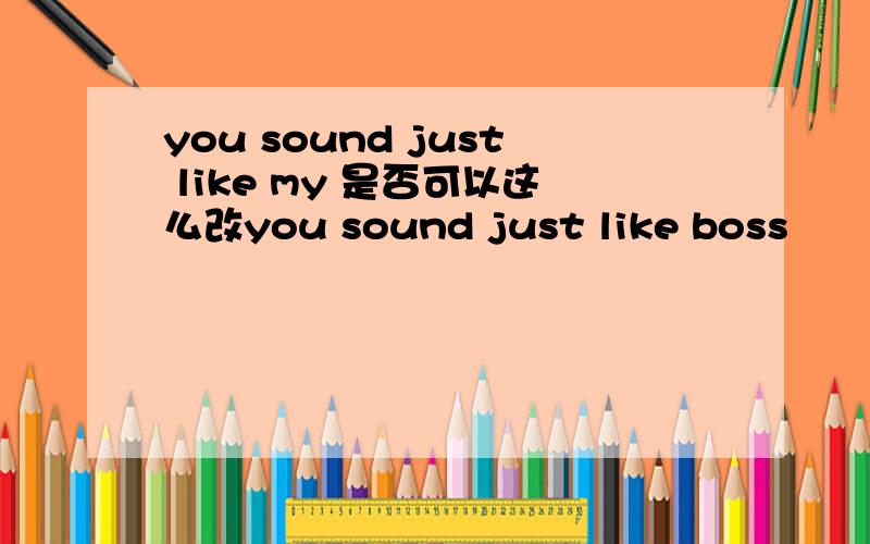 you sound just like my 是否可以这么改you sound just like boss