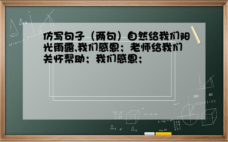 仿写句子（两句）自然给我们阳光雨露,我们感恩；老师给我们关怀帮助；我们感恩；