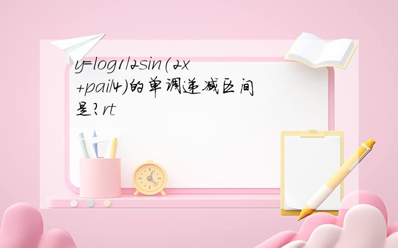 y=log1/2sin(2x+pai/4)的单调递减区间是?rt