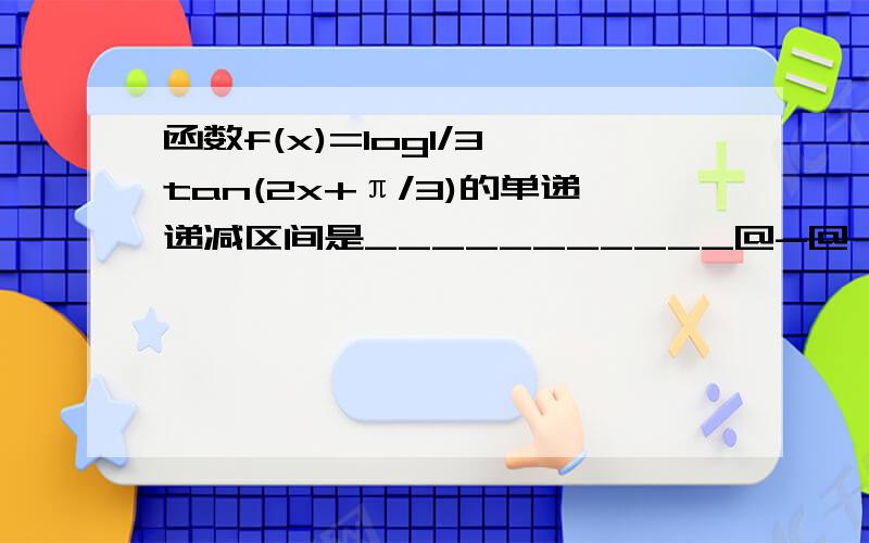 函数f(x)=log1/3 tan(2x+π/3)的单递递减区间是___________@-@