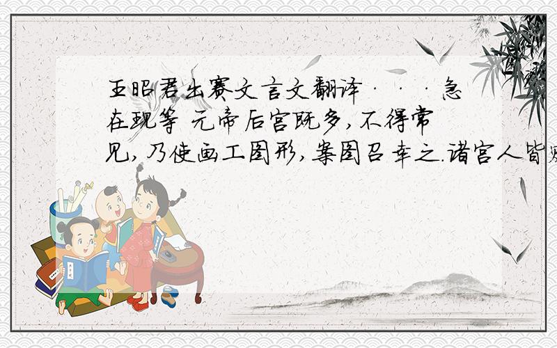 王昭君出赛文言文翻译···急在现等 元帝后宫既多,不得常见,乃使画工图形,案图召幸之.诸宫人皆赂画工后面还有·要全部的