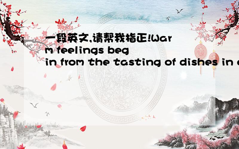 一段英文,请帮我指正!Warm feelings begin from the tasting of dishes in our various restaurants.Drinking in Chinese Restaurant as excellent tonic soup,also enjoying Mexico foods in Revolving Café,would both warm up your stomach.Of course,you