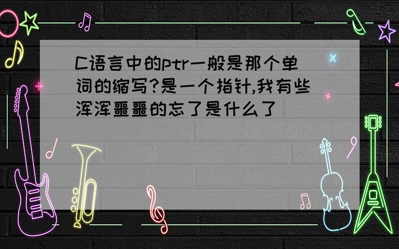 C语言中的ptr一般是那个单词的缩写?是一个指针,我有些浑浑噩噩的忘了是什么了