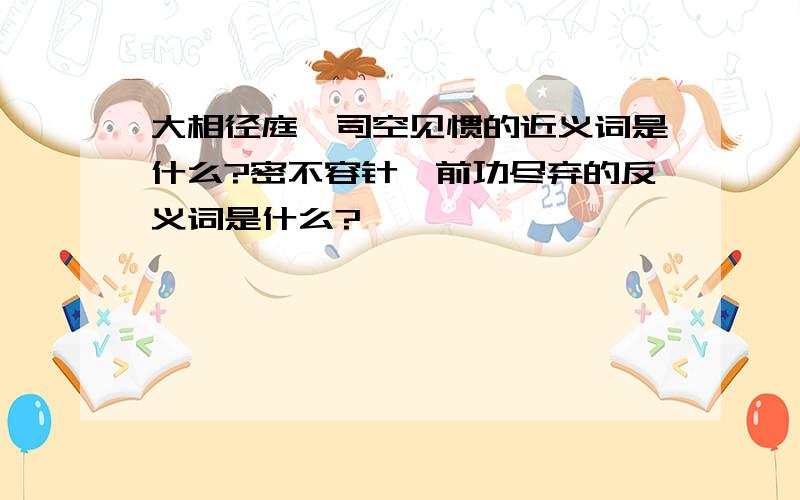 大相径庭、司空见惯的近义词是什么?密不容针、前功尽弃的反义词是什么?