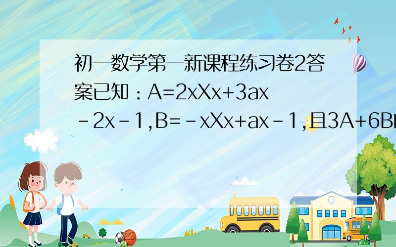 初一数学第一新课程练习卷2答案已知：A=2xXx+3ax-2x-1,B=-xXx+ax-1,且3A+6B的值与x无关,求a的值.