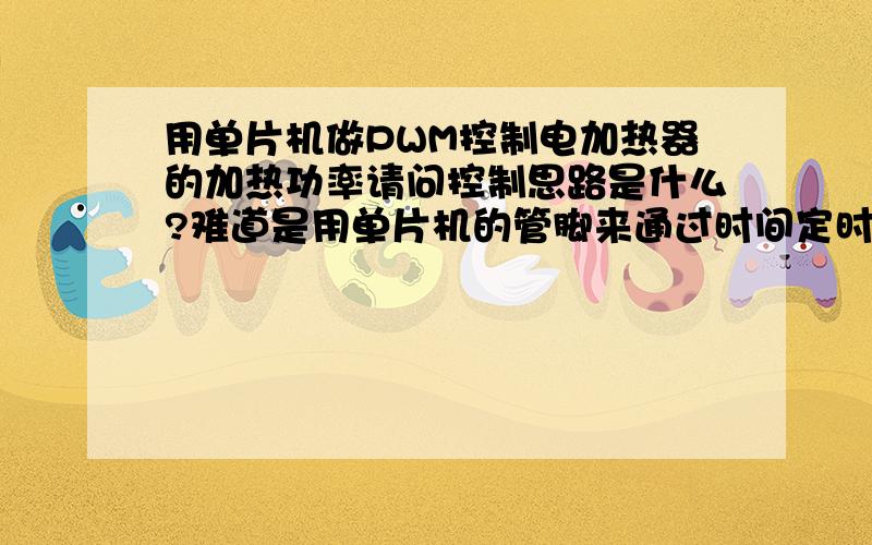 用单片机做PWM控制电加热器的加热功率请问控制思路是什么?难道是用单片机的管脚来通过时间定时做开关控制晶闸管的导通与关闭的时间比来达到控制加热时输出功率的目的?