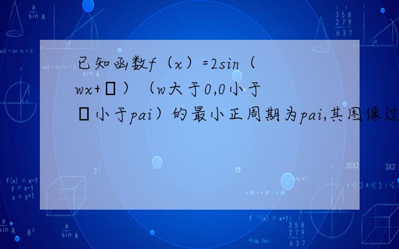 已知函数f（x）=2sin（wx+φ）（w大于0,0小于φ小于pai）的最小正周期为pai,其图像过（pai/4,1）1 求w和φ的值2 函数f（x）的图像可有y=2sinx（x属于R）的图像经过怎样的变换得到