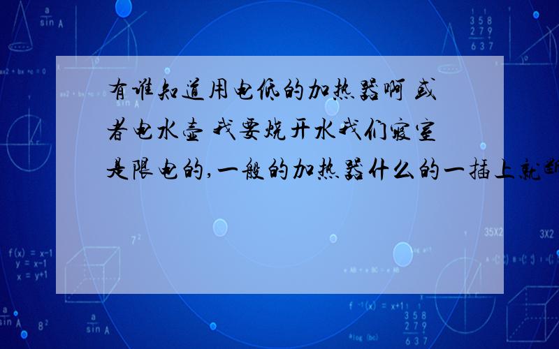 有谁知道用电低的加热器啊 或者电水壶 我要烧开水我们寝室是限电的,一般的加热器什么的一插上就断了 我现在吃药必须用热水 想在寝室烧啊 请问谁知道什么加热器或者电水壶什么的能烧