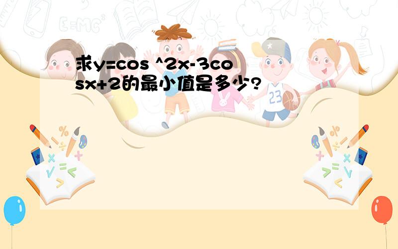 求y=cos ^2x-3cosx+2的最小值是多少?