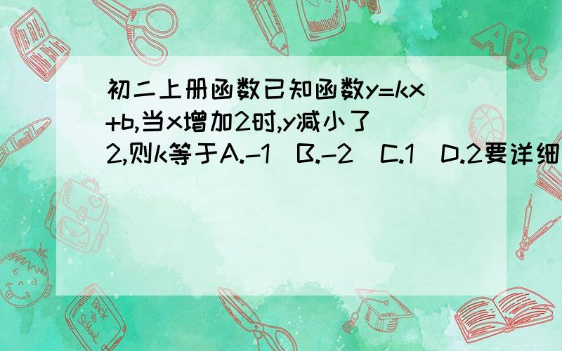 初二上册函数已知函数y=kx+b,当x增加2时,y减小了2,则k等于A.-1  B.-2  C.1  D.2要详细步骤