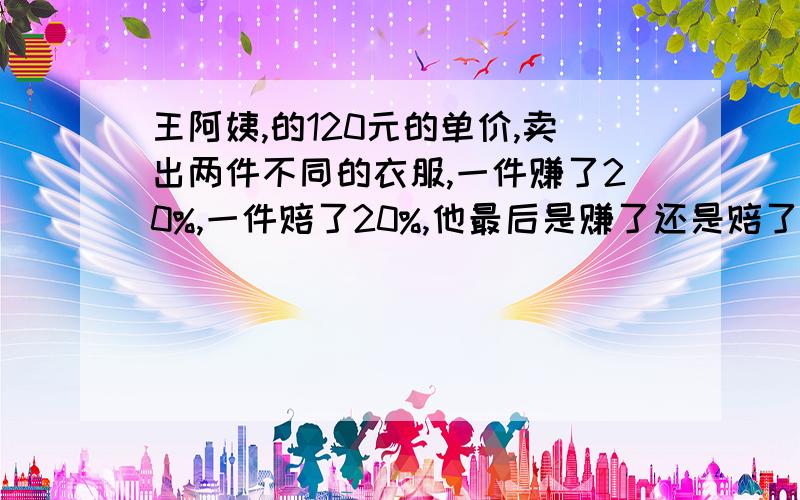 王阿姨,的120元的单价,卖出两件不同的衣服,一件赚了20%,一件赔了20%,他最后是赚了还是赔了