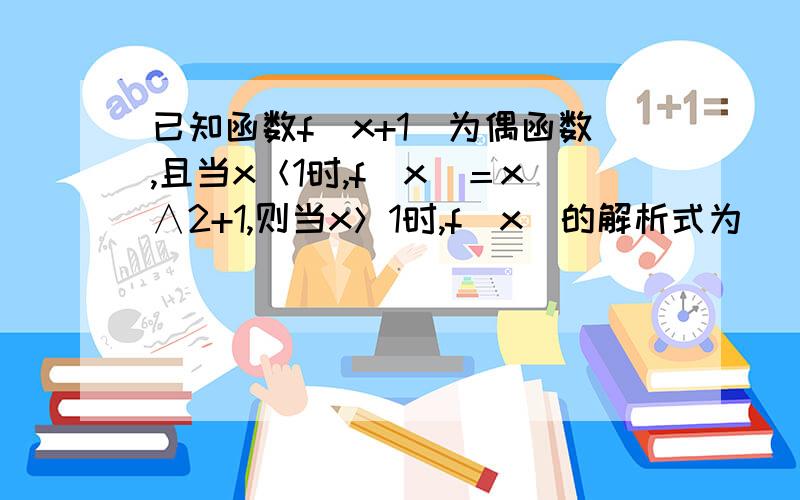 已知函数f（x+1）为偶函数,且当x＜1时,f（x）＝x∧2+1,则当x＞1时,f（x）的解析式为