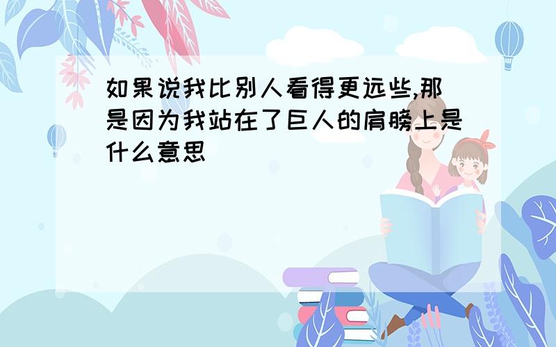 如果说我比别人看得更远些,那是因为我站在了巨人的肩膀上是什么意思