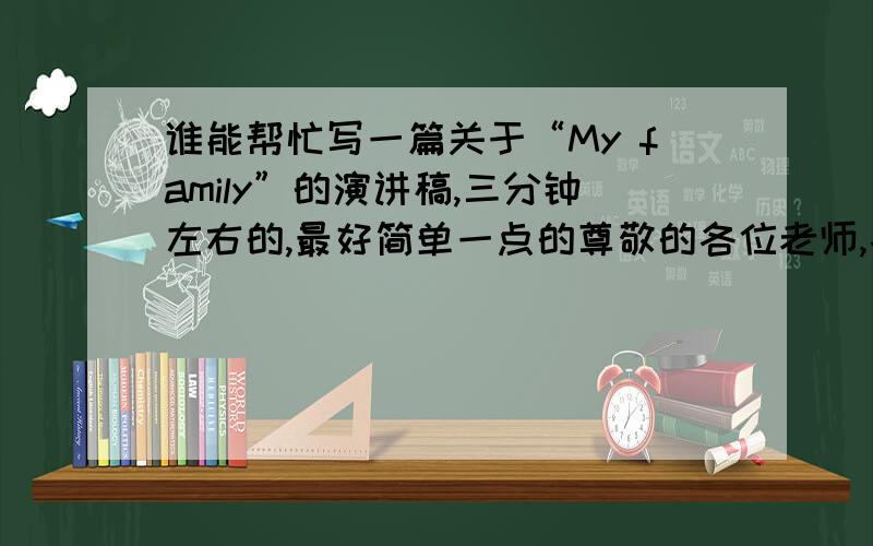 谁能帮忙写一篇关于“My family”的演讲稿,三分钟左右的,最好简单一点的尊敬的各位老师,各位同学： 大家好       今天,我演讲的题目是：“我的家庭”       我家有3个人,我的爸爸,我的妈妈和