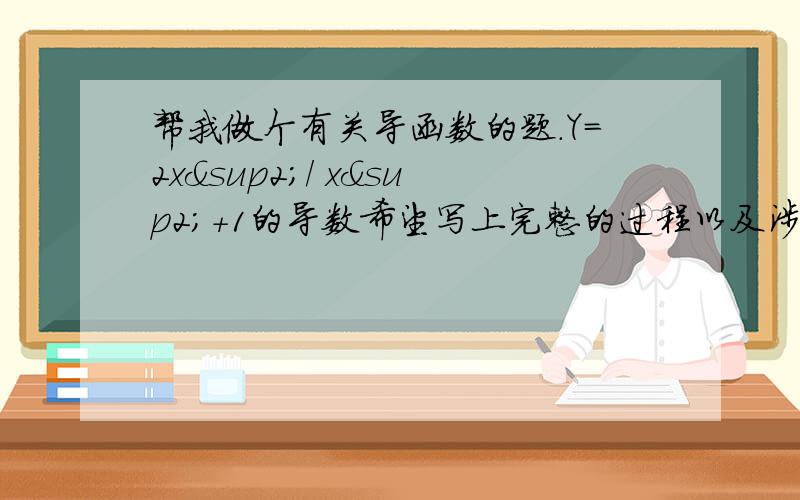 帮我做个有关导函数的题.Y=2x²/ x²+1的导数希望写上完整的过程以及涉及到的公式等.因为本人还没学到耶...