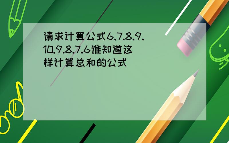 请求计算公式6.7.8.9.10.9.8.7.6谁知道这样计算总和的公式