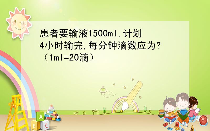 患者要输液1500ml,计划4小时输完,每分钟滴数应为?（1ml=20滴）