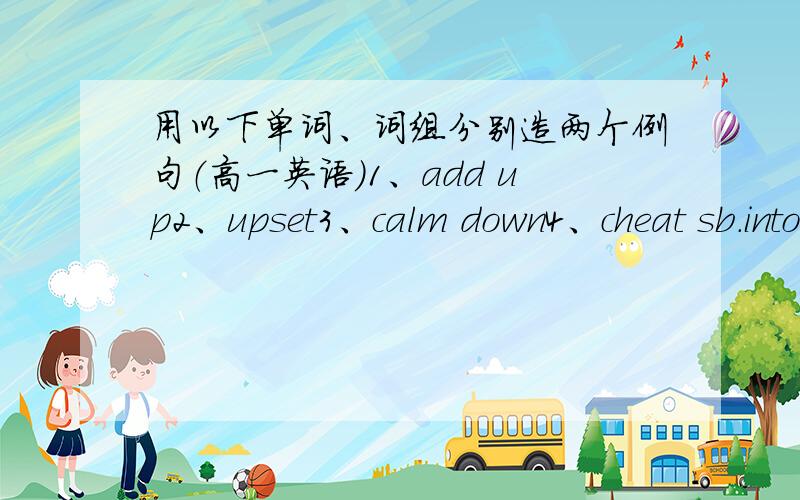 用以下单词、词组分别造两个例句（高一英语）1、add up2、upset3、calm down4、cheat sb.into doing sth.5、cheat sb.out of sth.add up 加起来cheat sb.into doing stn.骗某人做某事cheat sb.out of sth.骗取某人某物