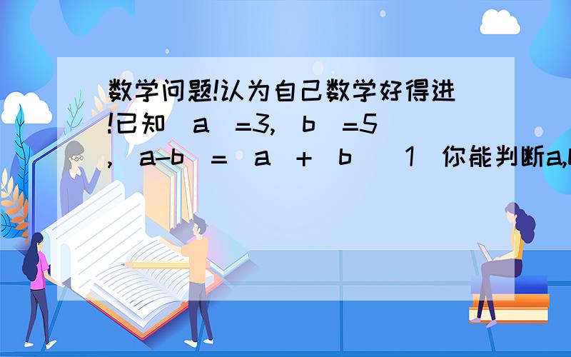 数学问题!认为自己数学好得进!已知|a|=3,|b|=5,|a-b|=|a|+|b|（1）你能判断a,b是正数还是负数吗?（2）试求a+b和a-b的值如图所示,数轴上标出若干个点,每相邻两点相距一个单位长度,点a,b,c.d对应的数