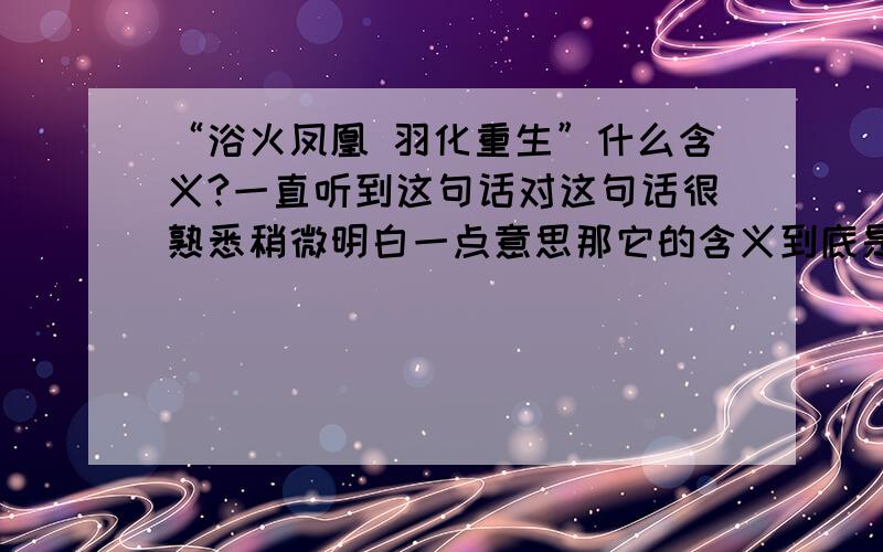 “浴火凤凰 羽化重生”什么含义?一直听到这句话对这句话很熟悉稍微明白一点意思那它的含义到底是什么