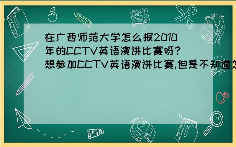 在广西师范大学怎么报2010年的CCTV英语演讲比赛呀?想参加CCTV英语演讲比赛,但是不知道怎么报名,什么时候开始比赛,是在广西师范大学的,各位谁知道的可否告知详情?