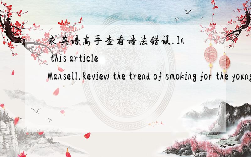 求英语高手查看语法错误.In this article Mansell.Review the trend of smoking for the young is on the rise and point out some approaches to prevent or solve the issue.The author use data gained from the experiment and The FDA,which is meant t